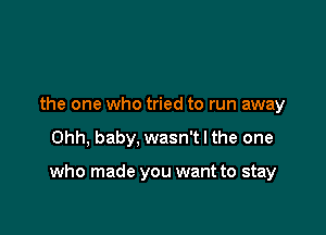 the one who tried to run away

Ohh, baby, wasn't I the one

who made you want to stay