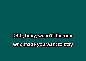 Ohh, baby, wasn't I the one

who made you want to stay