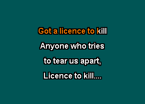 Got a licence to kill

Anyone who tries

to tear us apart,

Licence to kill....