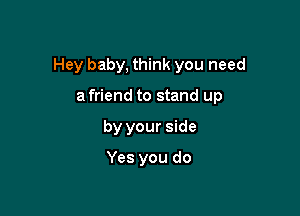 Hey baby, think you need

a friend to stand up
by your side

Yes you do