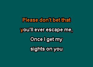 Please don't bet that

you'll ever escape me,

Once I get my

sights on you