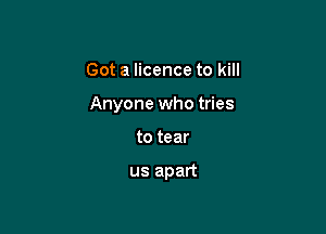 Got a licence to kill

Anyone who tries

to tear

us apart