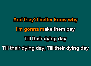 And they'd better know why
I'm gonna make them pay

Till their dying day

Till their dying day, Till their dying day