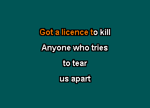Got a licence to kill

Anyone who tries

to tear

us apart