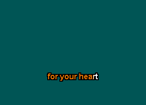 for your heart