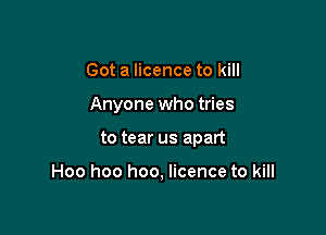 Got a licence to kill
Anyone who tries

to tear us apart

Hoo hoo hoo, licence to kill