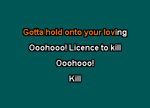 Gotta hold onto your loving

Ooohooo! Licence to kill
Ooohooo!
Kill