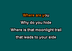 Where are you
Why do you hide

Where is that moonlight trail

that leads to your side
