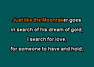 Just like the Moonraker goes

in search of his dream of gold,

I search for love,

for someone to have and hold,