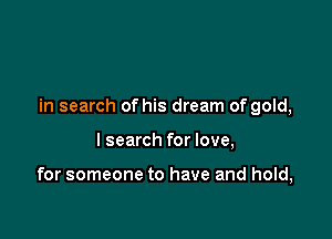 in search of his dream of gold,

I search for love,

for someone to have and hold,