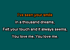 I've seen your smile

in a thousand dreams,

Felt your touch and it always seems,

You love me, You love me.
