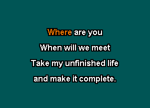 Where are you
When will we meet

Take my unfinished life

and make it complete.