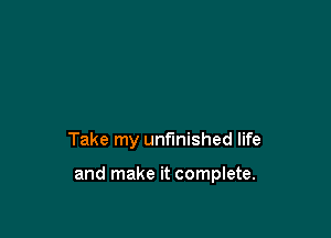 Take my unfinished life

and make it complete.