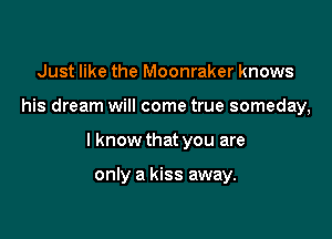 Just like the Moonraker knows

his dream will come true someday,

I know that you are

only a kiss away.
