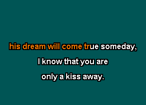 his dream will come true someday,

I know that you are

only a kiss away.