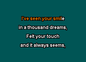 I've seen your smile

in a thousand dreams,

Felt your touch

and it always seems,