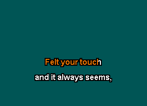 Felt your touch

and it always seems,