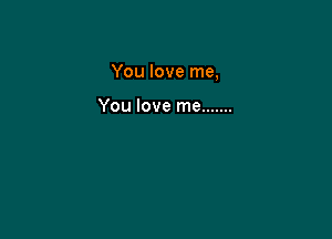 You love me,

You love me .......