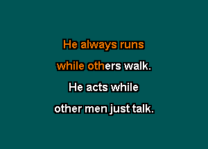 He always runs
while others walk.

He acts while

other men just talk.
