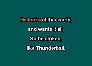 He looks at this world,

and wants it all,
So he strikes,
like Thunderball.