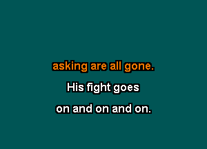 asking are all gone.

His fight goes

on and on and on.