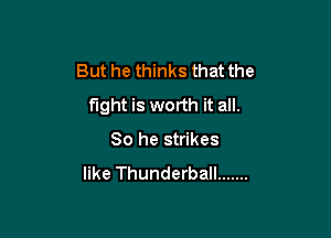 But he thinks that the
fight is worth it all.

So he strikes
like Thunderball .......