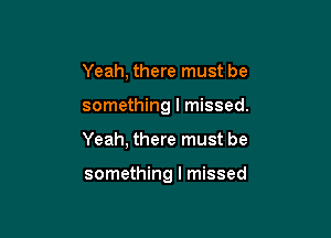 Yeah, there must be

something I missed.

Yeah, there must be

something I missed