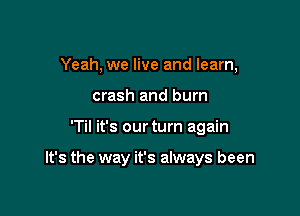 Yeah, we live and learn,
crash and burn

'Til it's our turn again

It's the way it's always been