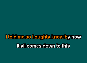 ltold me so I oughta know by now

It all comes down to this