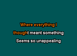 Where everything I

thought meant something

Seems so unappealing