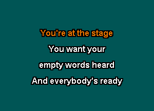 You're at the stage
You want your

empty words heard

And everybody's ready