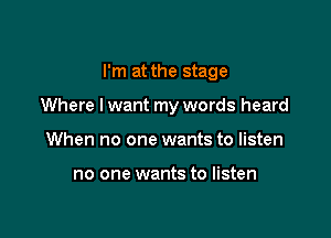 I'm at the stage

Where I want my words heard

When no one wants to listen

no one wants to listen