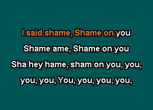 I said shame, Shame on you

Shame ame, Shame on you

Sha hey hame, sham on you, you,

you, you, You, you, you, you,