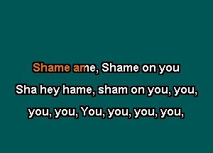 Shame ame, Shame on you

Sha hey hame, sham on you, you,

you, you, You, you, you, you,