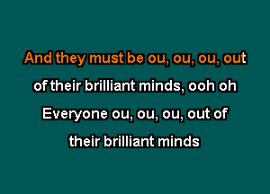 And they must be ou, ou, ou, out

oftheir brilliant minds, ooh oh
Everyone ou, ou. ou, out of

their brilliant minds