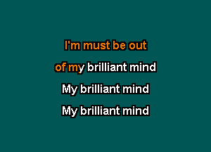 I'm must be out
of my brilliant mind

My brilliant mind

My brilliant mind