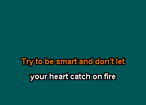 Try to be smart and don? let

your heart catch on fire