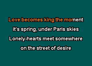 Love becomes king the moment
it!s spring, under Paris skies
Lonely-hearts meet somewhere

on the street of desire