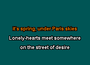 it's spring, under Paris skies

Lonely-hearts meet somewhere

on the street of desire