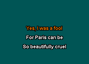 Yes, lwas afool

For Paris can be

So beautifully cruel