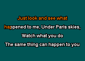 Just look and see what
happened to me, Under Paris skies,

Watch what you do

The same thing can happen to you