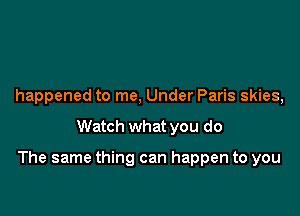 happened to me, Under Paris skies,

Watch what you do

The same thing can happen to you