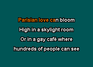 Parisian love can bloom
High in a skylight room

Or in a gay cafe'e where

hundreds of people can see