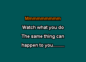 Mmmmmmmmm

Watch what you do

The same thing can

happen to you ..........