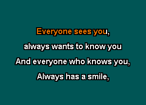 Everyone sees you,

always wants to know you

And everyone who knows you,

Always has a smile,