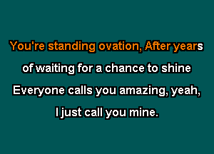 You're standing ovation, After years
of waiting for a chance to shine
Everyone calls you amazing, yeah,

ljust call you mine.