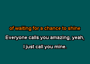 ofwaiting for a chance to shine

Everyone calls you amazing, yeah,

ljust call you mine.