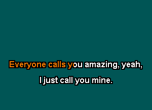 Everyone calls you amazing, yeah,

ljust call you mine.