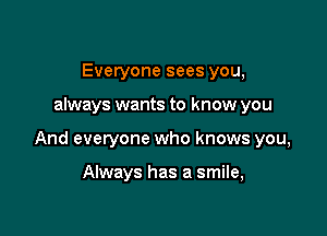 Everyone sees you,

always wants to know you

And everyone who knows you,

Always has a smile,