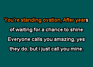 You're standing ovation, After years
of waiting for a chance to shine
Everyone calls you amazing, yes

they do, but ijust call you mine.